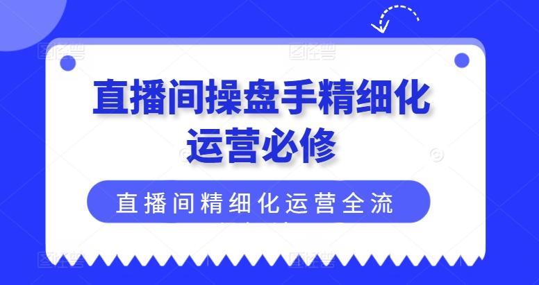 直播间操盘手精细化运营必修，直播间精细化运营全流程解读-金易项目网