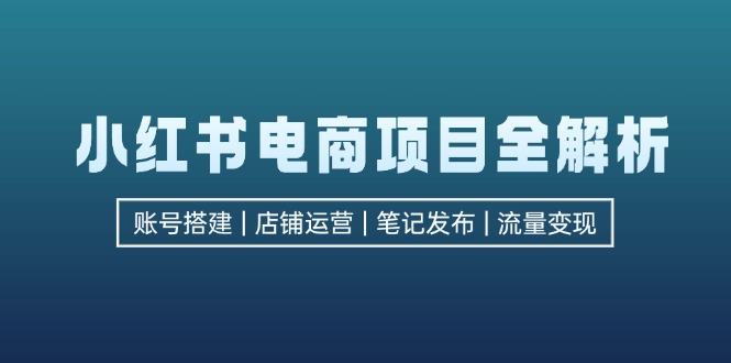 小红书电商项目全解析，包括账号搭建、店铺运营、笔记发布  实现流量变现-金易项目网