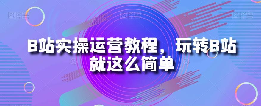 B站实操运营教程，玩转B站就这么简单-金易项目网