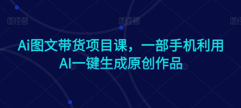 Ai图文带货项目课，一部手机利用AI一键生成原创作品-金易项目网