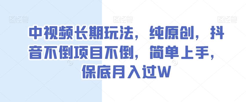 中视频长期玩法，纯原创，抖音不倒项目不倒，简单上手，保底月入过W【揭秘】-金易项目网