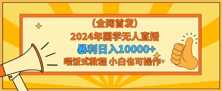全网首发2024年国学无人直播暴力日入1w，加喂饭式教程，小白也可操作【揭秘】-金易项目网