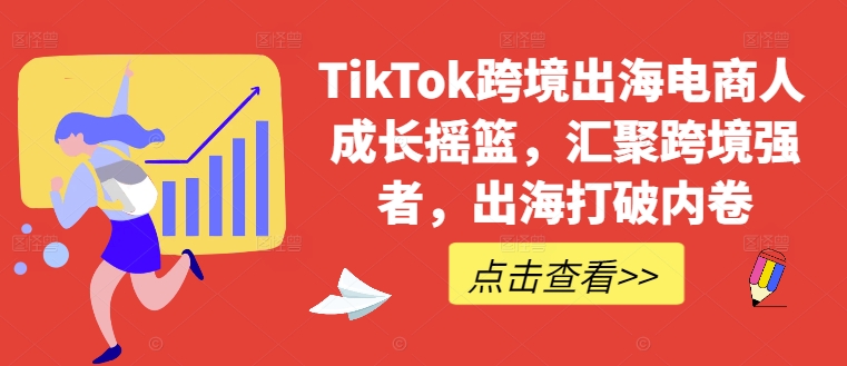 TikTok跨境出海电商人成长摇篮，汇聚跨境强者，出海打破内卷-金易项目网