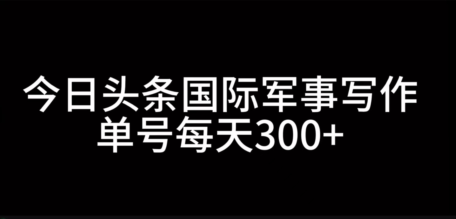 今日头条国际军事写作，利用AI创作，单号日入300+-金易项目网