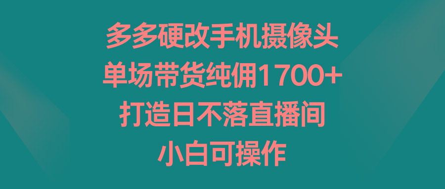 多多硬改手机摄像头，单场带货纯佣1700+，打造日不落直播间，小白可操作-金易项目网