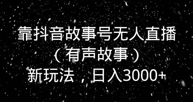 靠抖音故事号无人直播（有声故事）新玩法，日入3000+-金易项目网