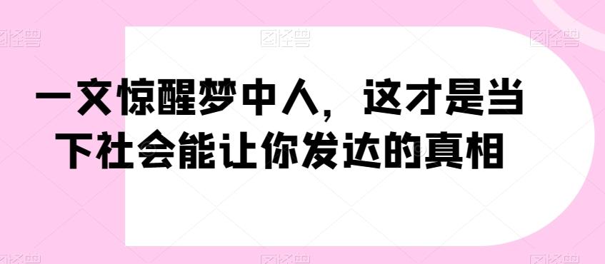 一文惊醒梦中人，这才是当下社会能让你发达的真相【公众号付费文章】-金易项目网