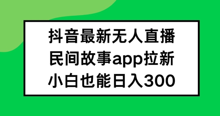 抖音无人直播，民间故事APP拉新，小白也能日入300+【揭秘】-金易项目网