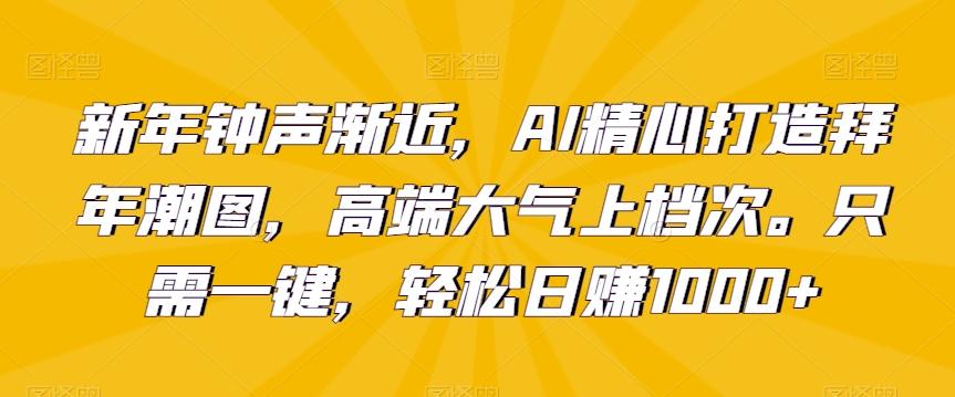 新年钟声渐近，AI精心打造拜年潮图，高端大气上档次。只需一键，轻松日赚1000+【揭秘】-金易项目网