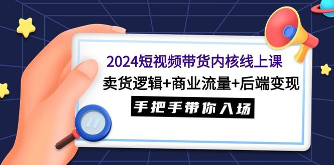 (9471期)2024短视频带货内核线上课：卖货逻辑+商业流量+后端变现，手把手带你入场-金易项目网