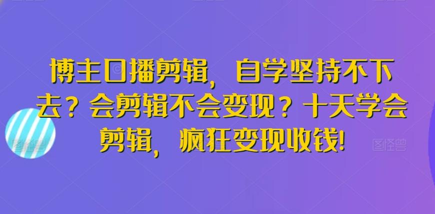 博主口播剪辑，自学坚持不下去？会剪辑不会变现？十天学会剪辑，疯狂变现收钱!-金易项目网