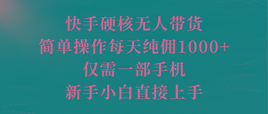 (9861期)快手硬核无人带货，简单操作每天纯佣1000+,仅需一部手机，新手小白直接上手-金易项目网