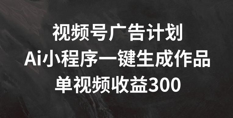 视频号广告计划，AI小程序一键生成作品， 单视频收益300+【揭秘】-金易项目网