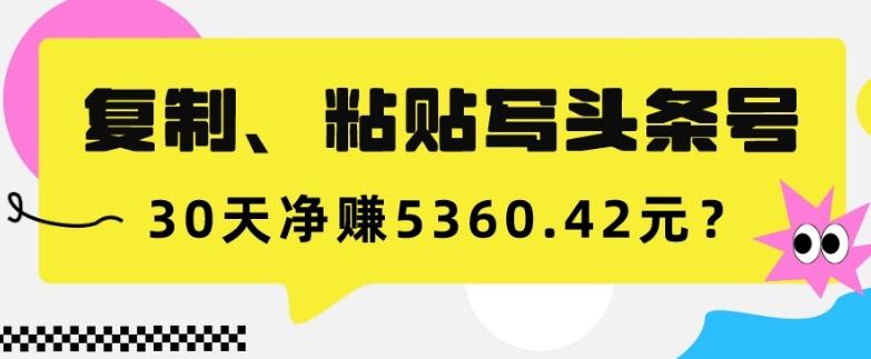 复制、粘贴写头条号，10分钟1篇，30天净赚5360.42元？-金易项目网