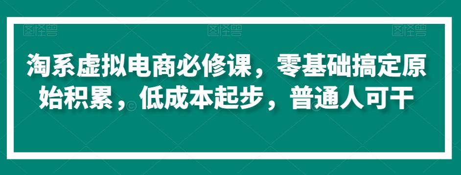 淘系虚拟电商必修课，零基础搞定原始积累，低成本起步，普通人可干-金易项目网