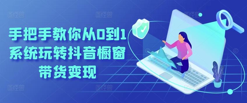 手把手教你从0到1系统玩转抖音橱窗带货变现-金易项目网