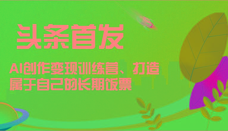 头条首发 AI创作变现训练营，打造属于自己的长期饭票-金易项目网