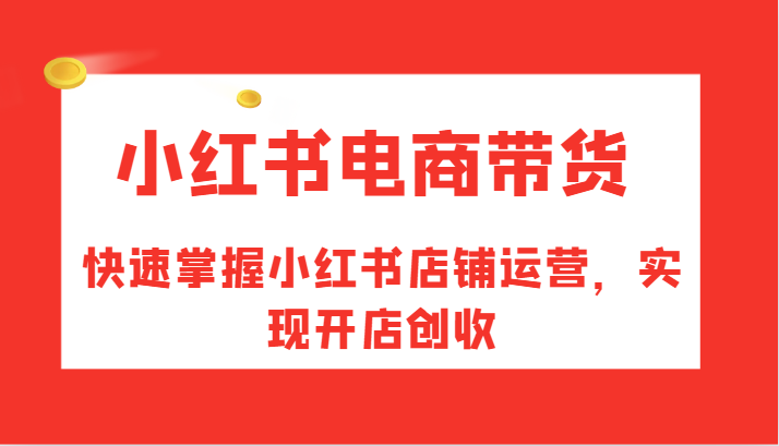 小红书电商带货，快速掌握小红书店铺运营，实现开店创收-金易项目网