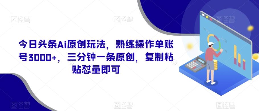 今日头条Ai原创玩法，熟练操作单账号3000+，三分钟一条原创，复制粘贴怼量即可-金易项目网