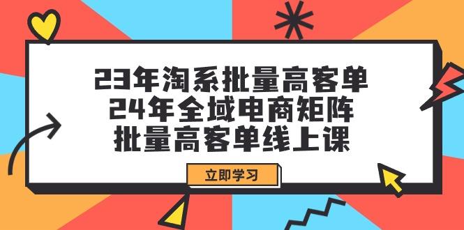 (9636期)23年淘系批量高客单+24年全域电商矩阵，批量高客单线上课(109节课)-金易项目网