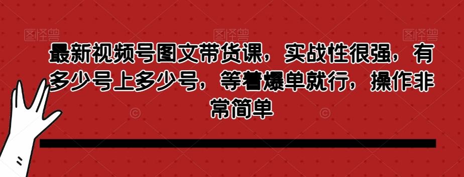 最新视频号图文带货课，实战性很强，有多少号上多少号，等着爆单就行，操作非常简单-金易项目网
