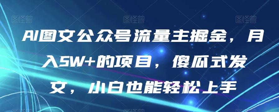 AI图文公众号流量主掘金，月入5W+的项目，傻瓜式发文，小白也能轻松上手【揭秘】-金易项目网