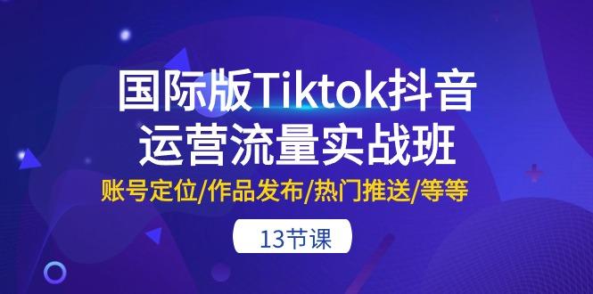 国际版Tiktok抖音运营流量实战班：账号定位/作品发布/热门推送/等等-13节-金易项目网