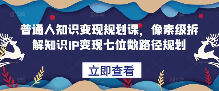 普通人知识变现规划课，像素级拆解知识IP变现七位数路径规划-金易项目网