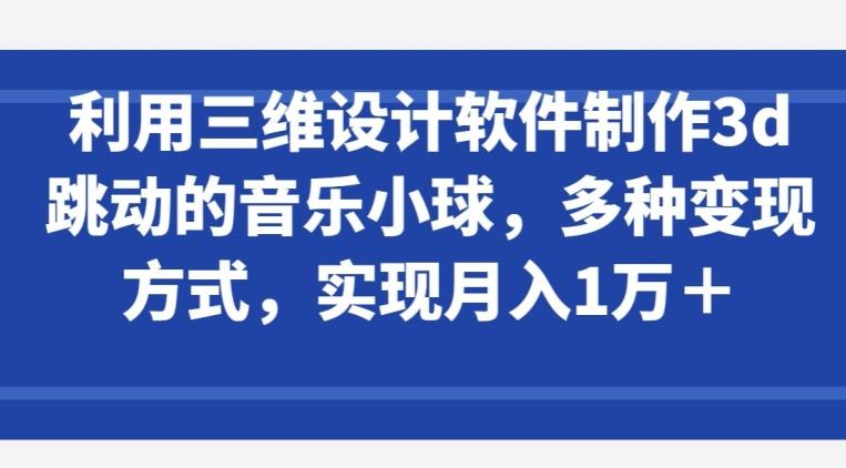 利用三维设计软件制作3d跳动的音乐小球，多种变现方式，实现月入1万+【揭秘】-金易项目网