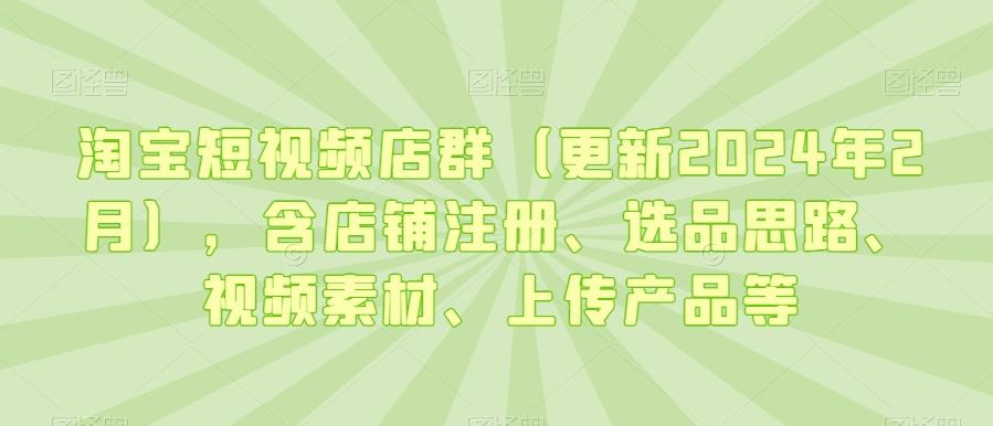 淘宝短视频店群(更新2024年2月)，含店铺注册、选品思路、视频素材、上传产品等-金易项目网