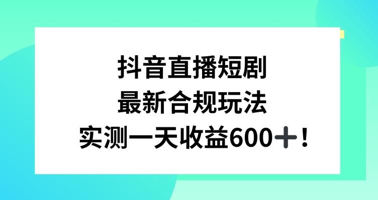 抖音直播短剧最新合规玩法，实测一天变现600+，教程+素材全解析【揭秘】-金易项目网