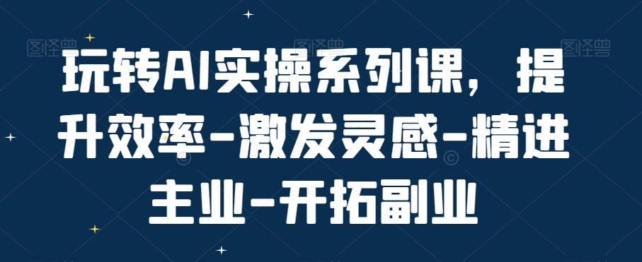 玩转AI实操系列课，提升效率-激发灵感-精进主业-开拓副业-金易项目网