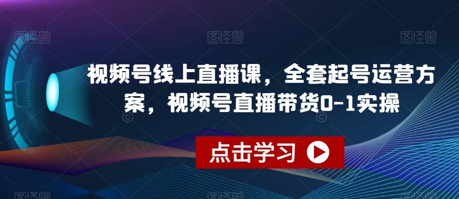 视频号线上直播课，全套起号运营方案，视频号直播带货0-1实操-金易项目网