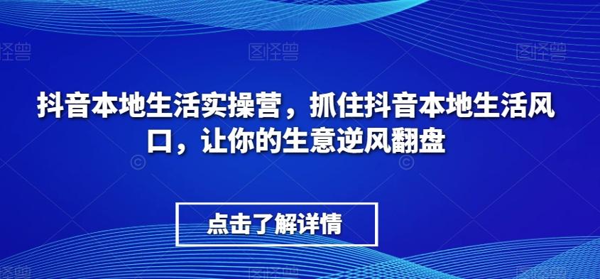 抖音本地生活实操营，​抓住抖音本地生活风口，让你的生意逆风翻盘-金易项目网