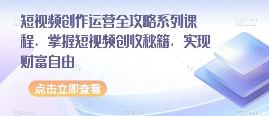 短视频创作运营全攻略系列课程，掌握短视频创收秘籍，实现财富自由-金易项目网