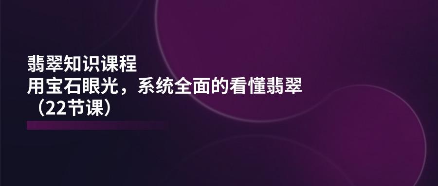 翡翠知识课程，用宝石眼光，系统全面的看懂翡翠(22节课-金易项目网