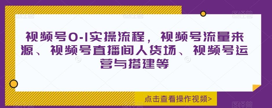 视频号0-1实操流程，视频号流量来源、视频号直播间人货场、视频号运营与搭建等-金易项目网