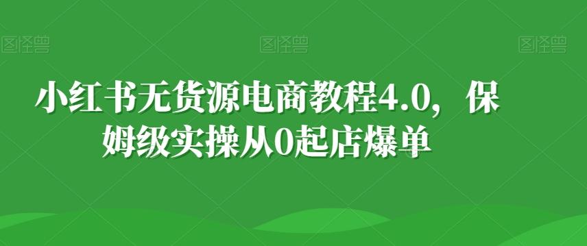 小红书无货源电商教程4.0，保姆级实操从0起店爆单【拆解】-金易项目网