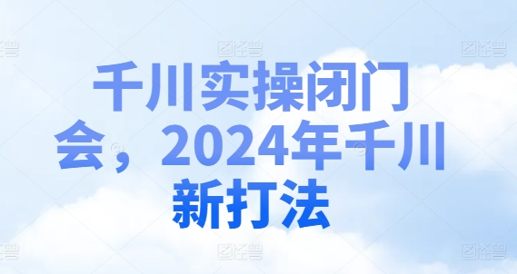 千川实操闭门会，2024年千川新打法-金易项目网