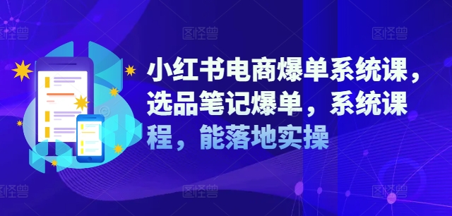 小红书电商爆单系统课，选品笔记爆单，系统课程，能落地实操-金易项目网