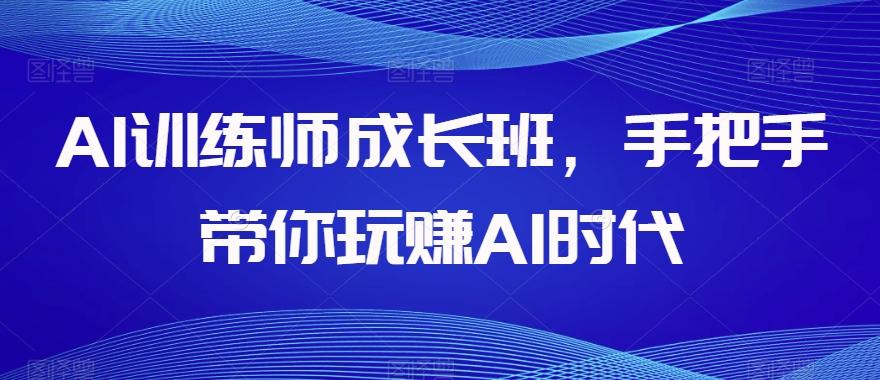 AI训练师成长班，手把手带你玩赚AI时代-金易项目网