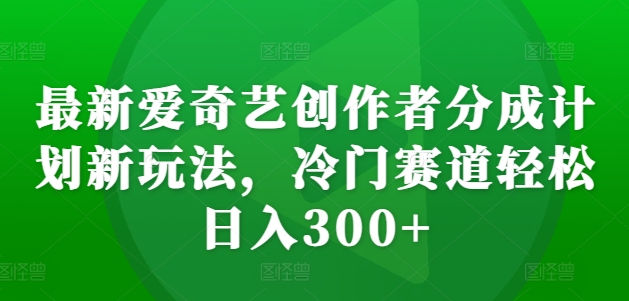 最新爱奇艺创作者分成计划新玩法，冷门赛道轻松日入300+【揭秘】-金易项目网