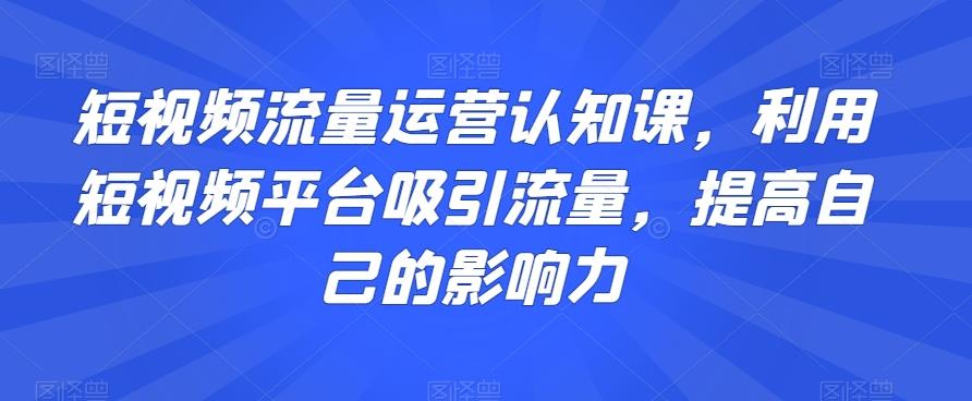 短视频流量运营认知课，利用短视频平台吸引流量，提高自己的影响力-金易项目网