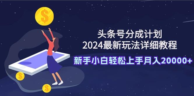 (9530期)头条号分成计划：2024最新玩法详细教程，新手小白轻松上手月入20000+-金易项目网