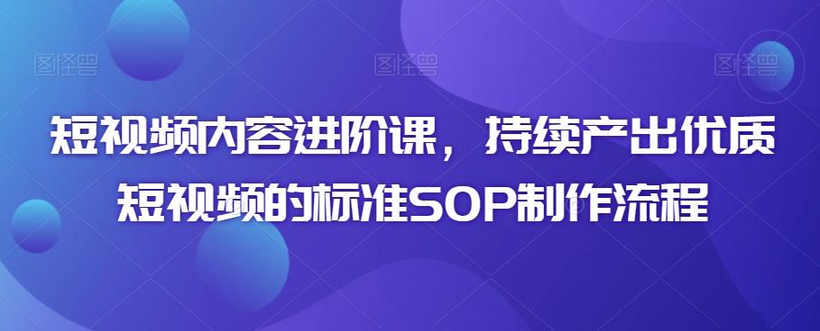 短视频内容进阶课，持续产出优质短视频的标准SOP制作流程-金易项目网