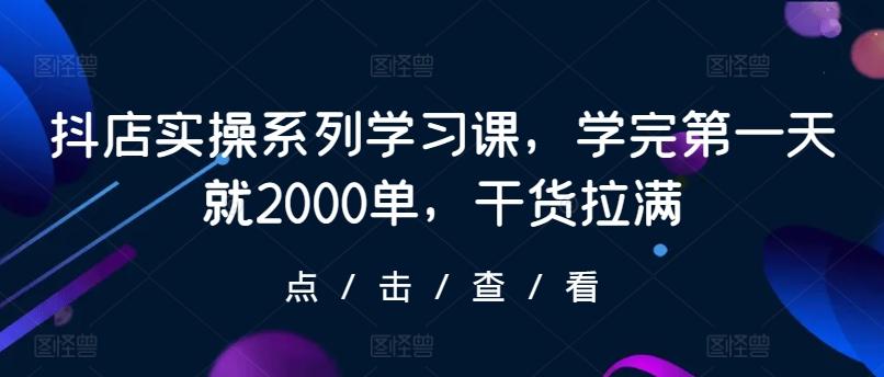 抖店实操系列学习课，学完第一天就2000单，干货拉满-金易项目网