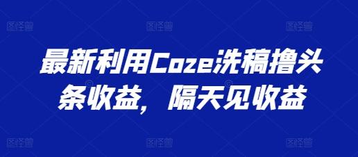 最新利用Coze洗稿撸头条收益，隔天见收益【揭秘】-金易项目网