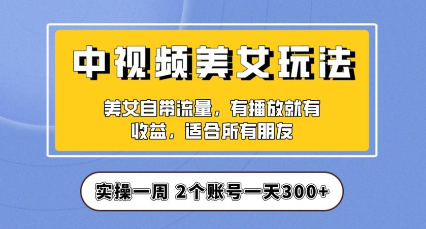 实操一天300+，中视频美女号项目拆解，保姆级教程助力你快速成单！【揭秘】-金易项目网