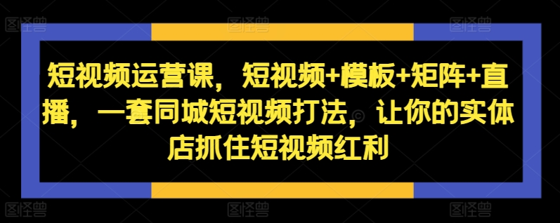 短视频运营课，短视频+模板+矩阵+直播，一套同城短视频打法，让你的实体店抓住短视频红利-金易项目网