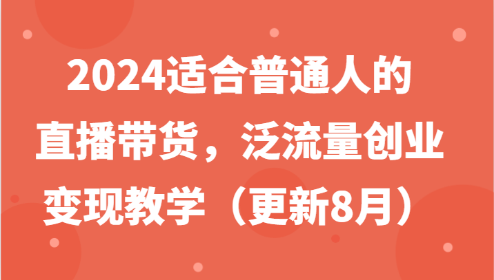 2024适合普通人的直播带货，泛流量创业变现教学(更新8月)-金易项目网